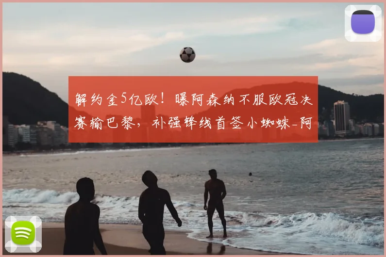 解约金5亿欧!曝阿森纳不服欧冠决赛输巴黎,补强锋线首签小蜘蛛_阿斯_马竞_本赛季